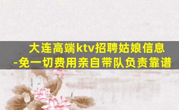 大连高端ktv招聘姑娘信息-免一切费用亲自带队负责靠谱